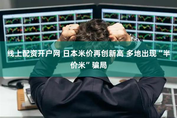 线上配资开户网 日本米价再创新高 多地出现“半价米”骗局
