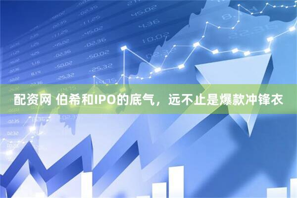 配资网 伯希和IPO的底气，远不止是爆款冲锋衣