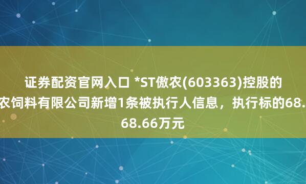 证券配资官网入口 *ST傲农(603363)控股的辽宁傲农饲料有限公司新增1条被执行人信息，执行标的68.66万元