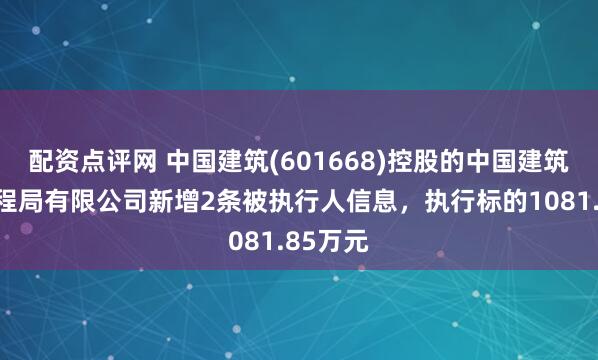 配资点评网 中国建筑(601668)控股的中国建筑第二工程局有限公司新增2条被执行人信息，执行标的1081.85万元