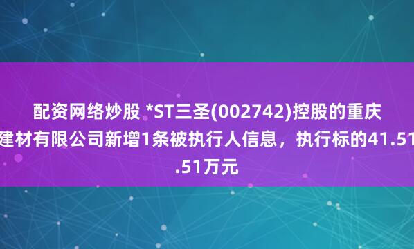 配资网络炒股 *ST三圣(002742)控股的重庆圣志建材有限公司新增1条被执行人信息，执行标的41.51万元