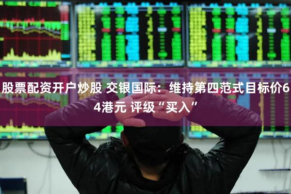 股票配资开户炒股 交银国际：维持第四范式目标价64港元 评级“买入”