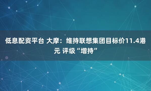 低息配资平台 大摩：维持联想集团目标价11.4港元 评级“增持”