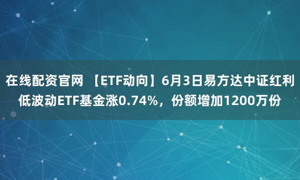 在线配资官网 【ETF动向】6月3日易方达中证红利低波动ETF基金涨0.74%，份额增加1200万份