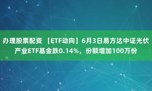 办理股票配资 【ETF动向】6月3日易方达中证光伏产业ETF基金跌0.14%，份额增加100万份