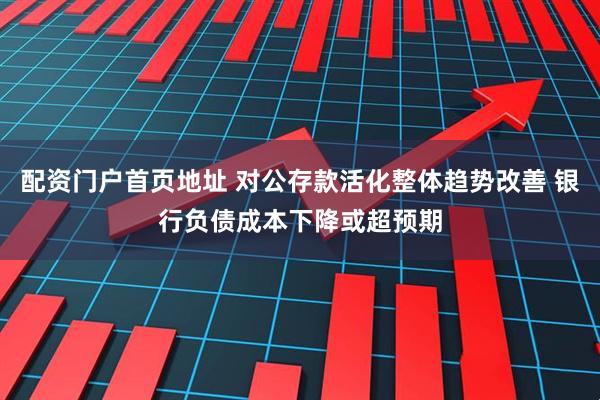 配资门户首页地址 对公存款活化整体趋势改善 银行负债成本下降或超预期