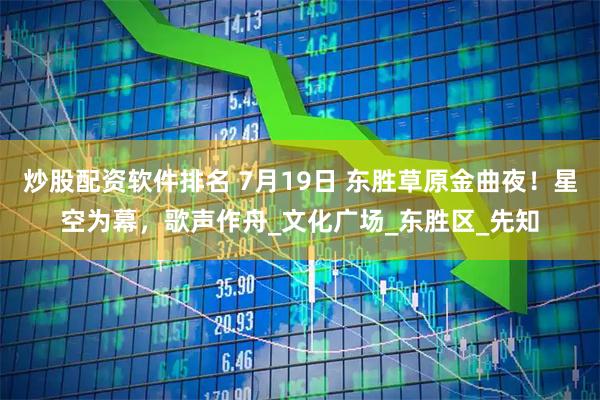 炒股配资软件排名 7月19日 东胜草原金曲夜！星空为幕，歌声作舟_文化广场_东胜区_先知