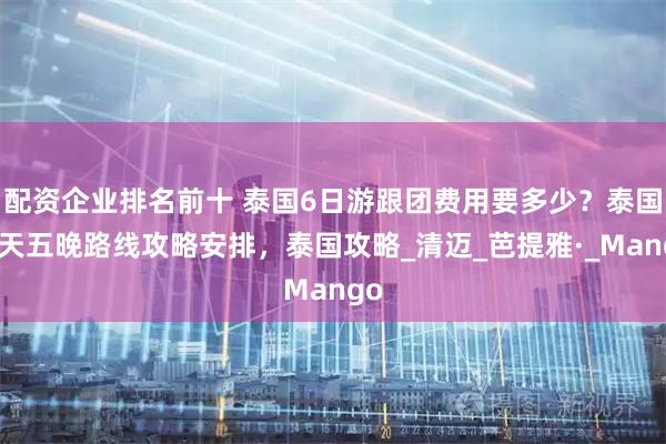 配资企业排名前十 泰国6日游跟团费用要多少？泰国六天五晚路线攻略安排，泰国攻略_清迈_芭提雅·_Mango