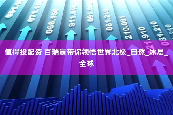 值得投配资 百瑞赢带你领悟世界北极_自然_冰层_全球