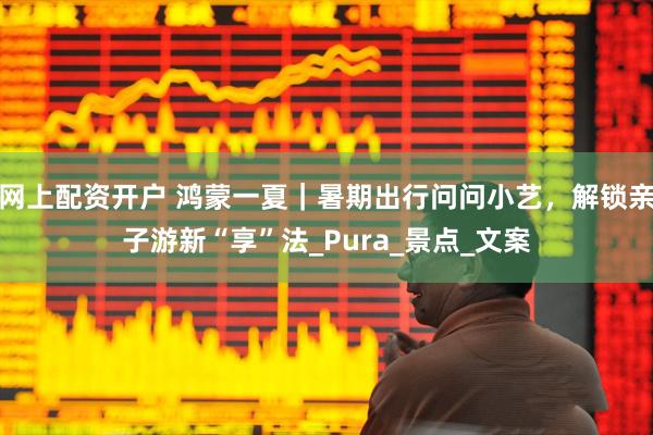 网上配资开户 鸿蒙一夏｜暑期出行问问小艺，解锁亲子游新“享”法_Pura_景点_文案