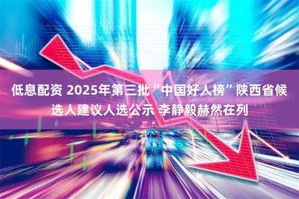 低息配资 2025年第三批“中国好人榜”陕西省候选人建议人选公示 李静毅赫然在列