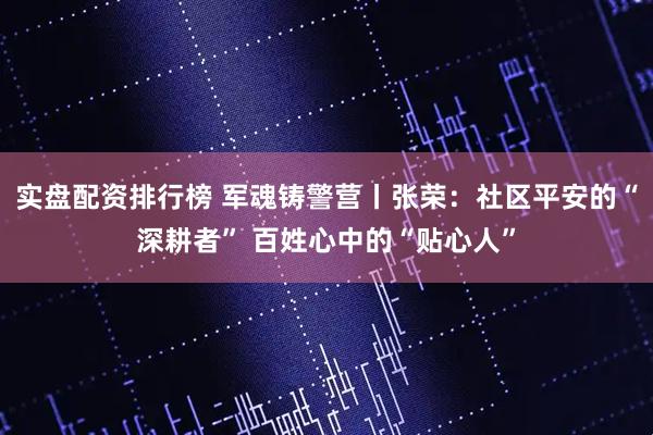 实盘配资排行榜 军魂铸警营丨张荣：社区平安的“深耕者” 百姓心中的“贴心人”