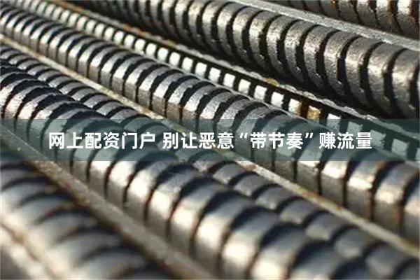 网上配资门户 别让恶意“带节奏”赚流量