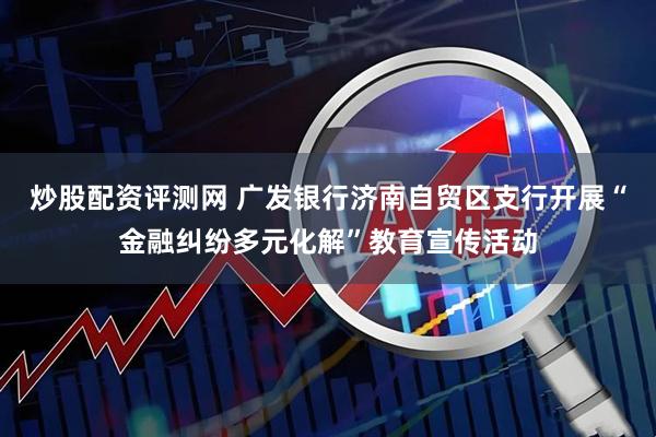 炒股配资评测网 广发银行济南自贸区支行开展“金融纠纷多元化解”教育宣传活动