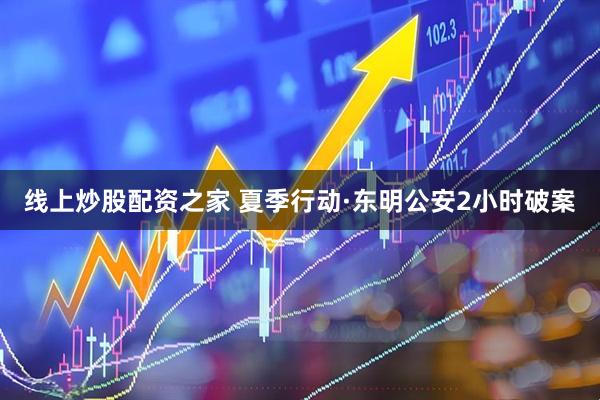线上炒股配资之家 夏季行动·东明公安2小时破案
