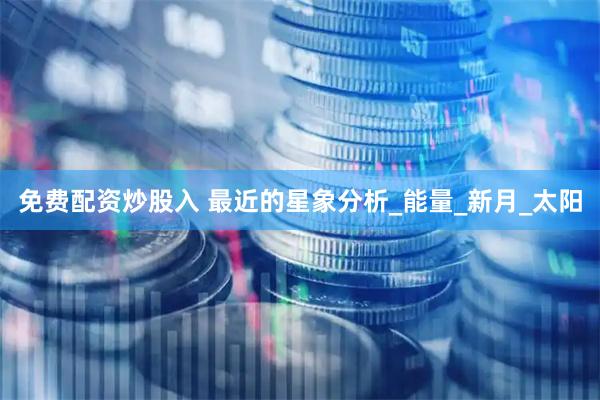 免费配资炒股入 最近的星象分析_能量_新月_太阳