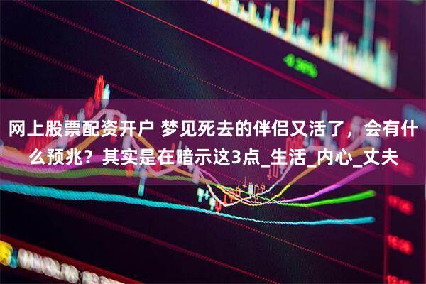 网上股票配资开户 梦见死去的伴侣又活了，会有什么预兆？其实是在暗示这3点_生活_内心_丈夫