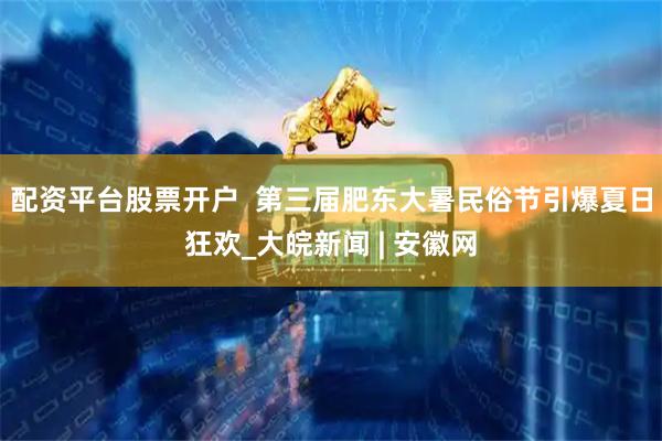 配资平台股票开户  第三届肥东大暑民俗节引爆夏日狂欢_大皖新闻 | 安徽网