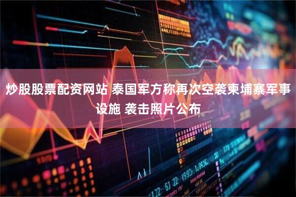 炒股股票配资网站 泰国军方称再次空袭柬埔寨军事设施 袭击照片公布