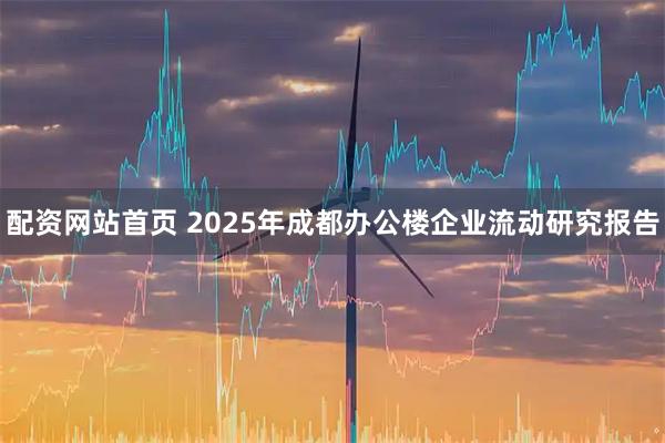 配资网站首页 2025年成都办公楼企业流动研究报告
