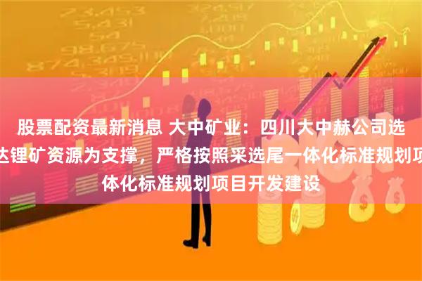 股票配资最新消息 大中矿业:四川大中赫公司选厂项目以加达锂矿资源为支撑,严格按照采选尾一体化标准规划项目开发建设