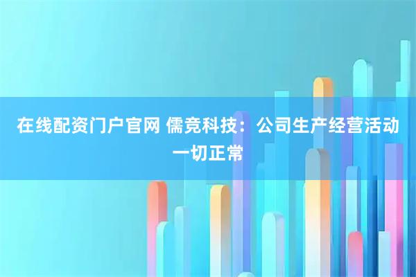 在线配资门户官网 儒竞科技：公司生产经营活动一切正常