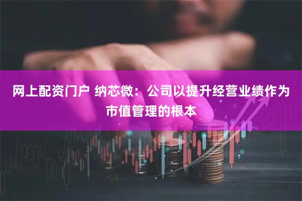 网上配资门户 纳芯微：公司以提升经营业绩作为市值管理的根本