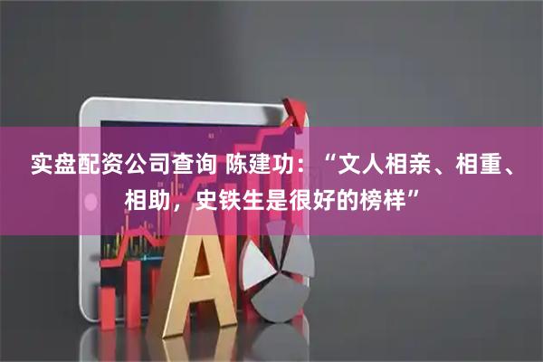 实盘配资公司查询 陈建功：“文人相亲、相重、相助，史铁生是很好的榜样”