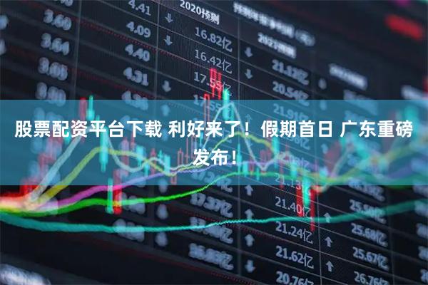 股票配资平台下载 利好来了！假期首日 广东重磅发布！