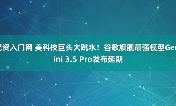 配资入门网 美科技巨头大跳水！谷歌旗舰最强模型Gemini 3.5 Pro发布延期