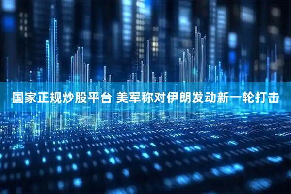 国家正规炒股平台 美军称对伊朗发动新一轮打击