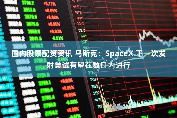 国内股票配资资讯 马斯克：SpaceX 下一次发射尝试有望在数日内进行
